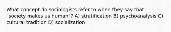 What concept do sociologists refer to when they say that "society makes us human"? A) stratification B) psychoanalysis C) cultural tradition D) socialization