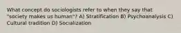 What concept do sociologists refer to when they say that "society makes us human"? A) Stratification B) Psychoanalysis C) Cultural tradition D) Socialization