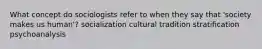 What concept do sociologists refer to when they say that 'society makes us human'? socialization cultural tradition stratification psychoanalysis