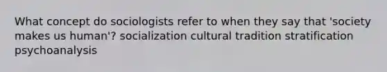 What concept do sociologists refer to when they say that 'society makes us human'? socialization cultural tradition stratification psychoanalysis