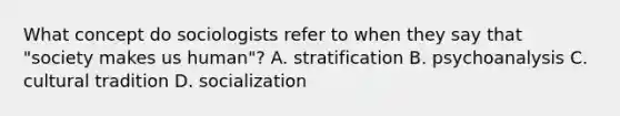 What concept do sociologists refer to when they say that "society makes us human"? A. stratification B. psychoanalysis C. cultural tradition D. socialization