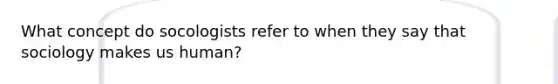 What concept do socologists refer to when they say that sociology makes us human?