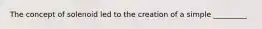 The concept of solenoid led to the creation of a simple _________
