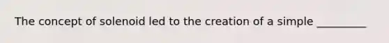 The concept of solenoid led to the creation of a simple _________