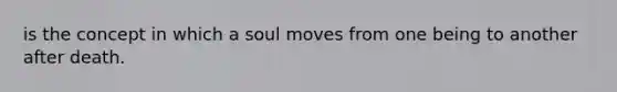 is the concept in which a soul moves from one being to another after death.