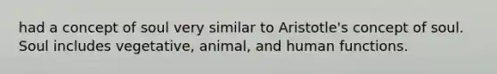 had a concept of soul very similar to Aristotle's concept of soul. Soul includes vegetative, animal, and human functions.