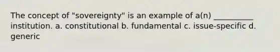 The concept of "sovereignty" is an example of a(n) __________ institution. a. constitutional b. fundamental c. issue-specific d. generic