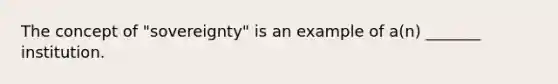 The concept of "sovereignty" is an example of a(n) _______ institution.