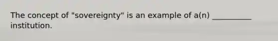 The concept of "sovereignty" is an example of a(n) __________ institution.