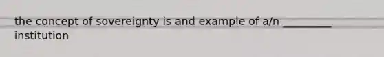 the concept of sovereignty is and example of a/n _________ institution