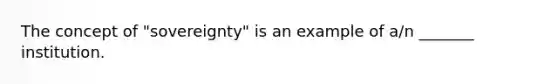 The concept of "sovereignty" is an example of a/n _______ institution.