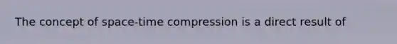 The concept of space-time compression is a direct result of