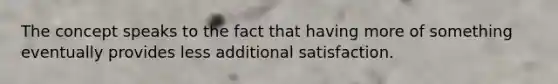 The concept speaks to the fact that having more of something eventually provides less additional satisfaction.