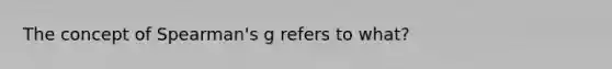 The concept of Spearman's g refers to what?