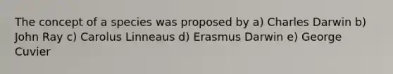 The concept of a species was proposed by a) Charles Darwin b) John Ray c) Carolus Linneaus d) Erasmus Darwin e) George Cuvier