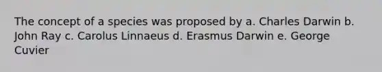 The concept of a species was proposed by a. Charles Darwin b. John Ray c. Carolus Linnaeus d. Erasmus Darwin e. George Cuvier