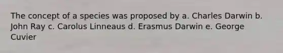 The concept of a species was proposed by a. Charles Darwin b. John Ray c. Carolus Linneaus d. Erasmus Darwin e. George Cuvier