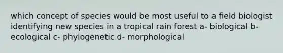 which concept of species would be most useful to a field biologist identifying new species in a tropical rain forest a- biological b- ecological c- phylogenetic d- morphological