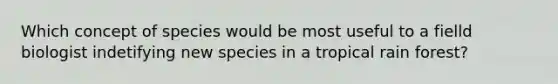 Which concept of species would be most useful to a fielld biologist indetifying new species in a tropical rain forest?