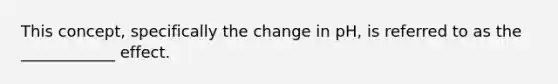 This concept, specifically the change in pH, is referred to as the ____________ effect.