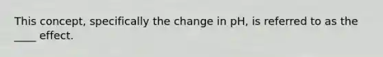 This concept, specifically the change in pH, is referred to as the ____ effect.