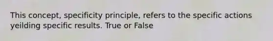 This concept, specificity principle, refers to the specific actions yeilding specific results. True or False