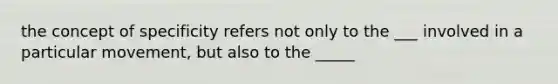 the concept of specificity refers not only to the ___ involved in a particular movement, but also to the _____