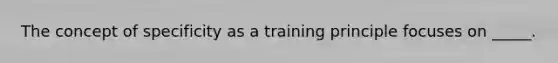 The concept of specificity as a training principle focuses on _____.