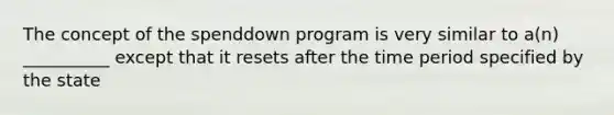 The concept of the spenddown program is very similar to a(n) __________ except that it resets after the time period specified by the state