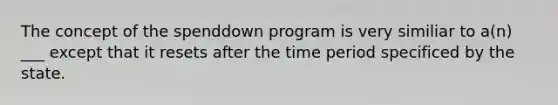 The concept of the spenddown program is very similiar to a(n) ___ except that it resets after the time period specificed by the state.