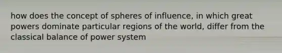 how does the concept of spheres of influence, in which great powers dominate particular regions of the world, differ from the classical balance of power system