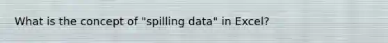 What is the concept of "spilling data" in Excel?