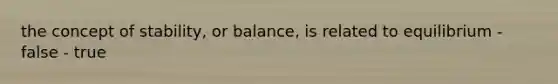 the concept of stability, or balance, is related to equilibrium - false - true