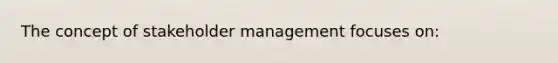 The concept of stakeholder management focuses on: