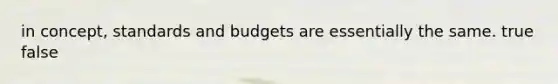 in concept, standards and budgets are essentially the same. true false