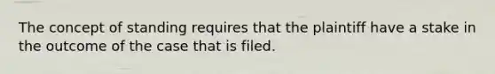 The concept of standing requires that the plaintiff have a stake in the outcome of the case that is filed.