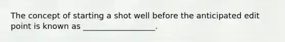 The concept of starting a shot well before the anticipated edit point is known as __________________.