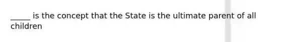 _____ is the concept that the State is the ultimate parent of all children