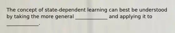 The concept of state-dependent learning can best be understood by taking the more general _____________ and applying it to _____________.