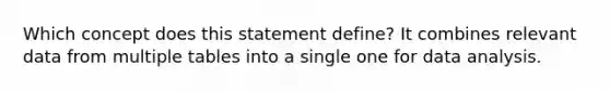 Which concept does this statement define? It combines relevant data from multiple tables into a single one for data analysis.