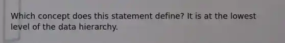 Which concept does this statement define? It is at the lowest level of the data hierarchy.