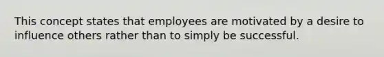 This concept states that employees are motivated by a desire to influence others rather than to simply be successful.