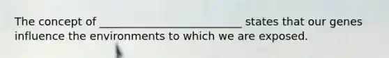 The concept of __________________________ states that our genes influence the environments to which we are exposed.