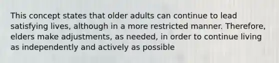 This concept states that older adults can continue to lead satisfying lives, although in a more restricted manner. Therefore, elders make adjustments, as needed, in order to continue living as independently and actively as possible