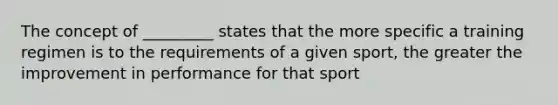 The concept of _________ states that the more specific a training regimen is to the requirements of a given sport, the greater the improvement in performance for that sport