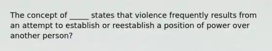 The concept of _____ states that violence frequently results from an attempt to establish or reestablish a position of power over another person?