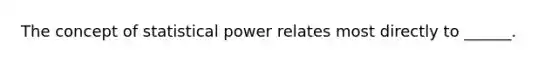 The concept of statistical power relates most directly to ______.