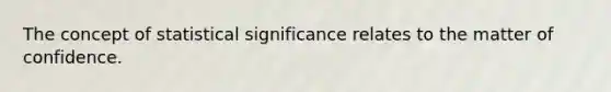 The concept of statistical significance relates to the matter of confidence.