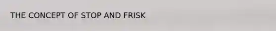 THE CONCEPT OF STOP AND FRISK