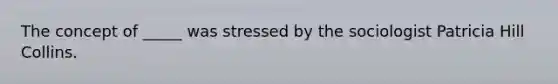 The concept of _____ was stressed by the sociologist Patricia Hill Collins.